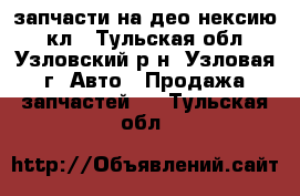 запчасти на део нексию 8 кл - Тульская обл., Узловский р-н, Узловая г. Авто » Продажа запчастей   . Тульская обл.